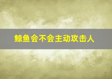 鲸鱼会不会主动攻击人