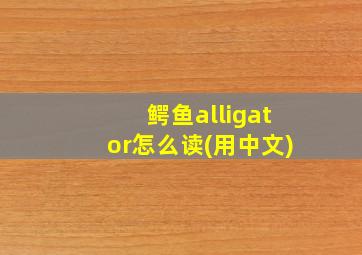 鳄鱼alligator怎么读(用中文)