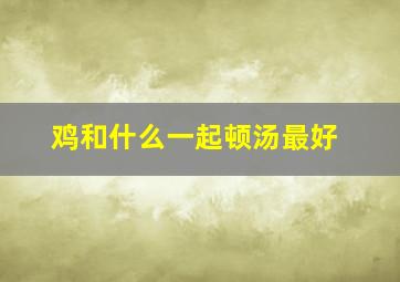 鸡和什么一起顿汤最好