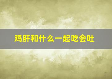 鸡肝和什么一起吃会吐