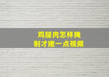 鸡腿肉怎样腌制才嫩一点视频