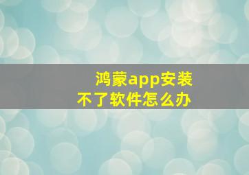 鸿蒙app安装不了软件怎么办