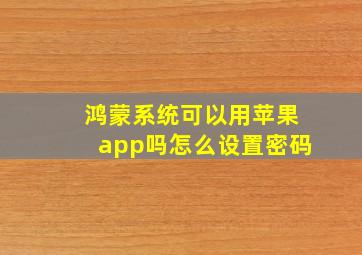 鸿蒙系统可以用苹果app吗怎么设置密码