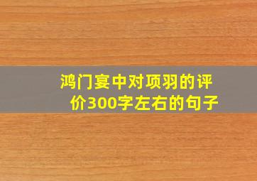 鸿门宴中对项羽的评价300字左右的句子