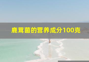 鹿茸菌的营养成分100克