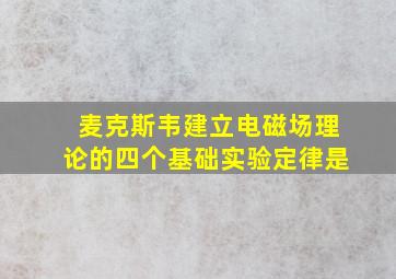 麦克斯韦建立电磁场理论的四个基础实验定律是