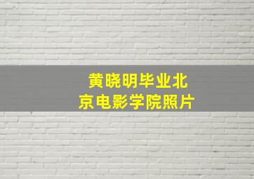 黄晓明毕业北京电影学院照片