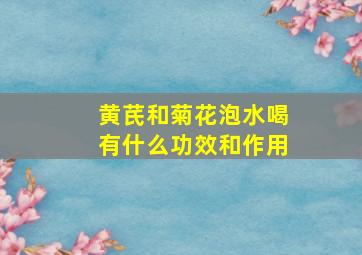 黄芪和菊花泡水喝有什么功效和作用