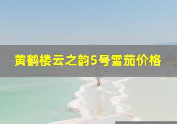 黄鹤楼云之韵5号雪茄价格