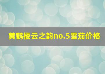 黄鹤楼云之韵no.5雪茄价格