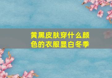 黄黑皮肤穿什么颜色的衣服显白冬季