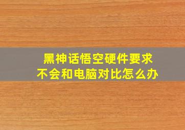 黑神话悟空硬件要求不会和电脑对比怎么办