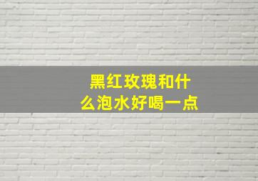 黑红玫瑰和什么泡水好喝一点