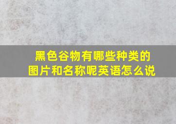 黑色谷物有哪些种类的图片和名称呢英语怎么说