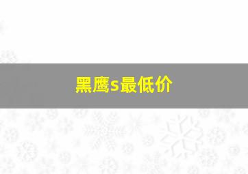 黑鹰s最低价