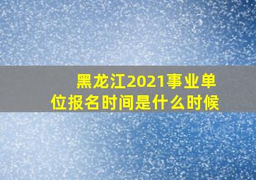 黑龙江2021事业单位报名时间是什么时候