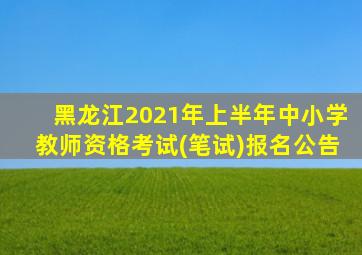 黑龙江2021年上半年中小学教师资格考试(笔试)报名公告