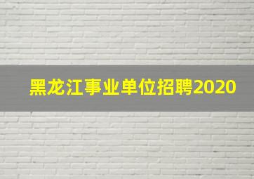 黑龙江事业单位招聘2020