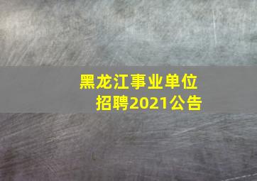 黑龙江事业单位招聘2021公告