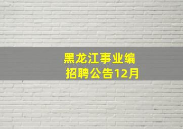 黑龙江事业编招聘公告12月