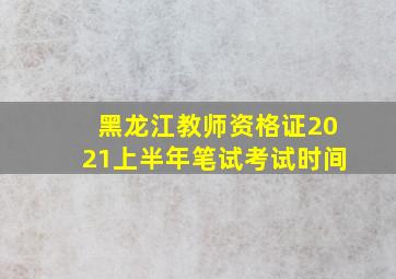 黑龙江教师资格证2021上半年笔试考试时间