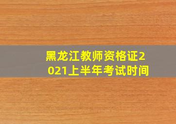 黑龙江教师资格证2021上半年考试时间