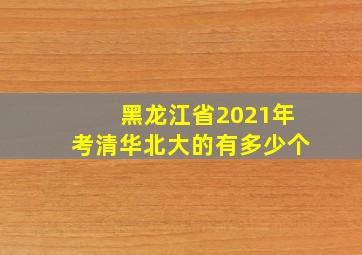 黑龙江省2021年考清华北大的有多少个