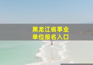 黑龙江省事业单位报名入口