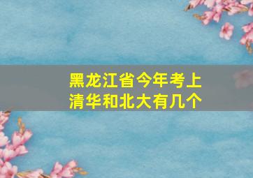 黑龙江省今年考上清华和北大有几个