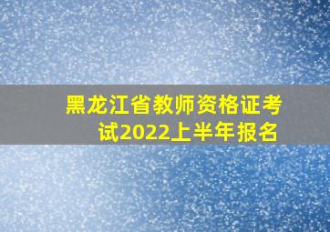 黑龙江省教师资格证考试2022上半年报名