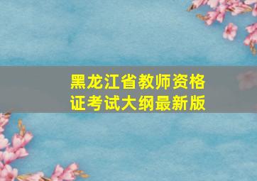 黑龙江省教师资格证考试大纲最新版