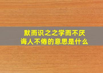 默而识之之学而不厌诲人不倦的意思是什么