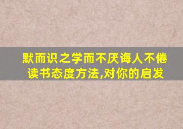 默而识之学而不厌诲人不倦读书态度方法,对你的启发