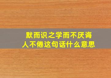 默而识之学而不厌诲人不倦这句话什么意思