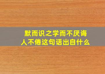 默而识之学而不厌诲人不倦这句话出自什么