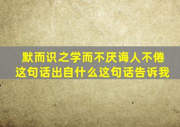 默而识之学而不厌诲人不倦这句话出自什么这句话告诉我