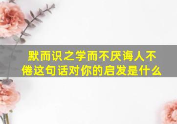 默而识之学而不厌诲人不倦这句话对你的启发是什么