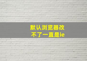 默认浏览器改不了一直是ie