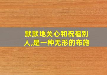 默默地关心和祝福别人,是一种无形的布施