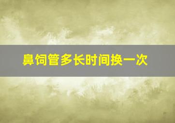 鼻饲管多长时间换一次