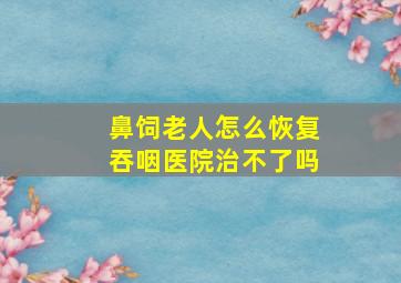 鼻饲老人怎么恢复吞咽医院治不了吗