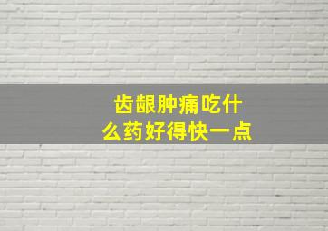 齿龈肿痛吃什么药好得快一点