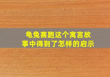 龟兔赛跑这个寓言故事中得到了怎样的启示