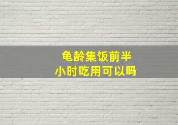 龟龄集饭前半小时吃用可以吗