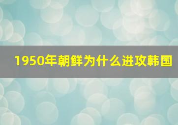 1950年朝鲜为什么进攻韩国