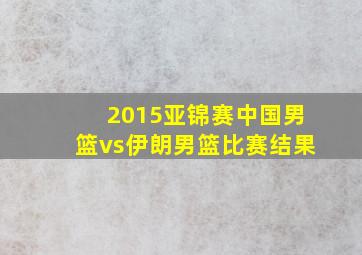 2015亚锦赛中国男篮vs伊朗男篮比赛结果