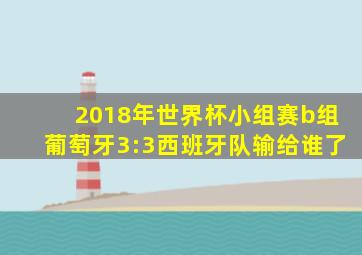 2018年世界杯小组赛b组葡萄牙3:3西班牙队输给谁了