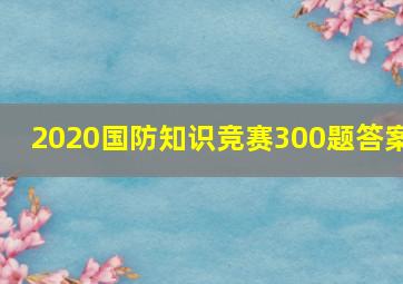 2020国防知识竞赛300题答案