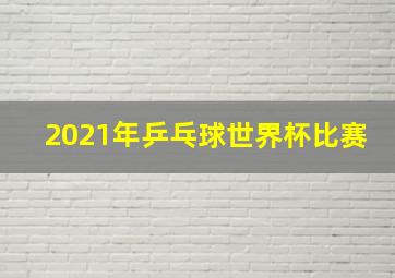 2021年乒乓球世界杯比赛