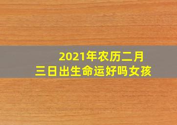 2021年农历二月三日出生命运好吗女孩